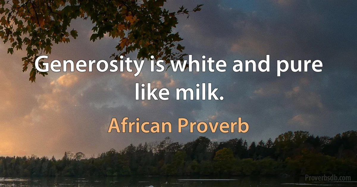 Generosity is white and pure like milk. (African Proverb)