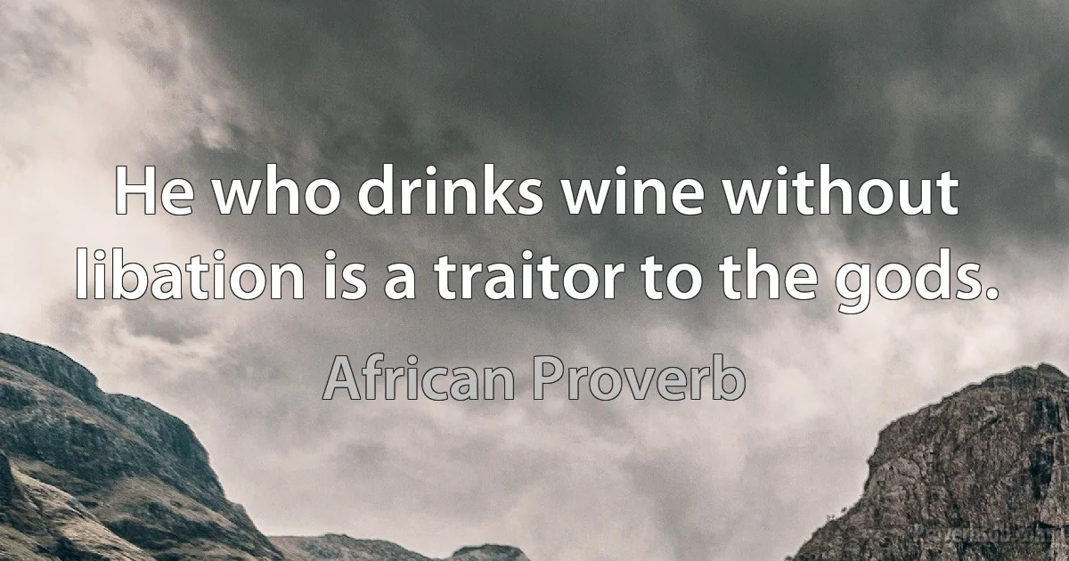 He who drinks wine without libation is a traitor to the gods. (African Proverb)