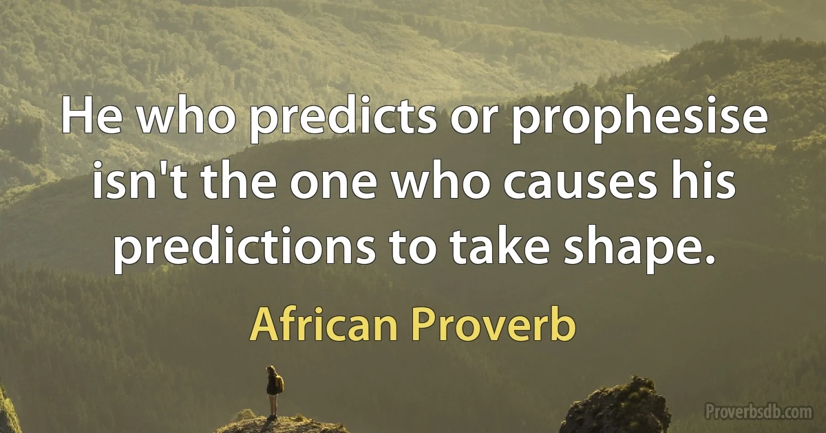 He who predicts or prophesise isn't the one who causes his predictions to take shape. (African Proverb)