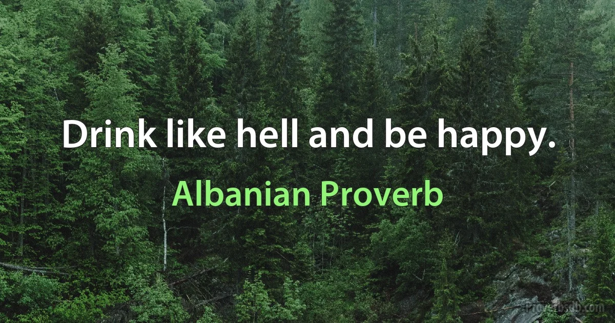 Drink like hell and be happy. (Albanian Proverb)