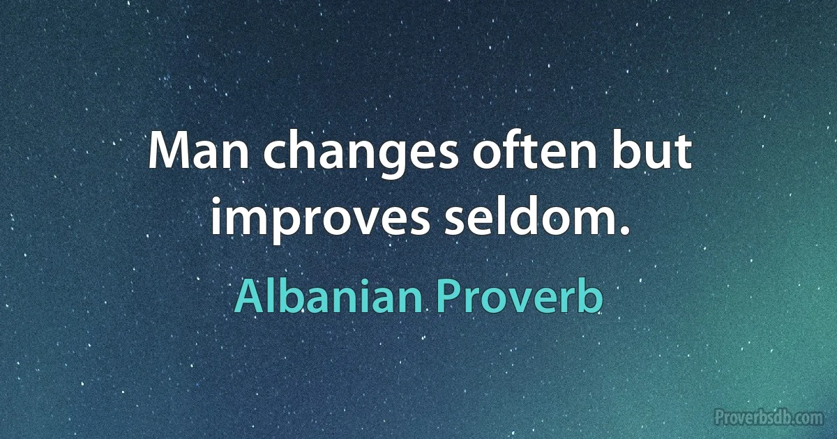 Man changes often but improves seldom. (Albanian Proverb)