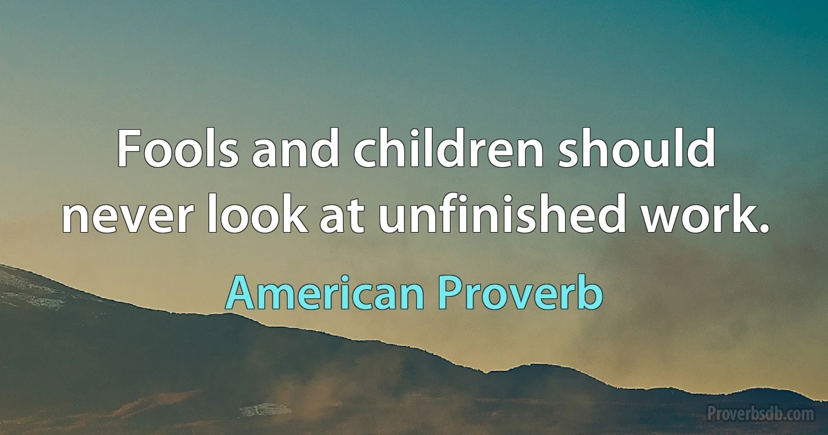 Fools and children should never look at unfinished work. (American Proverb)