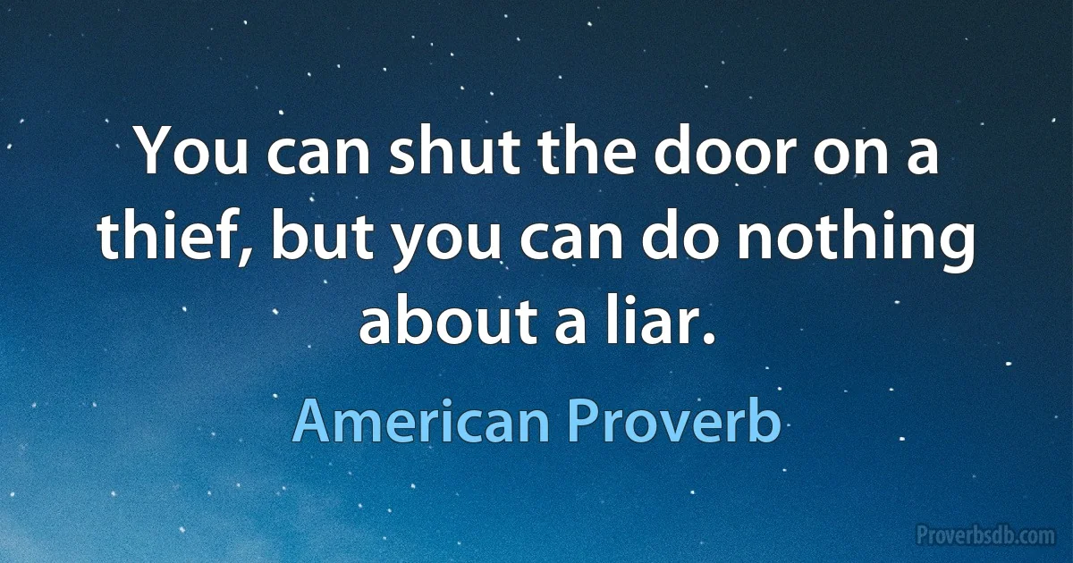 You can shut the door on a thief, but you can do nothing about a liar. (American Proverb)