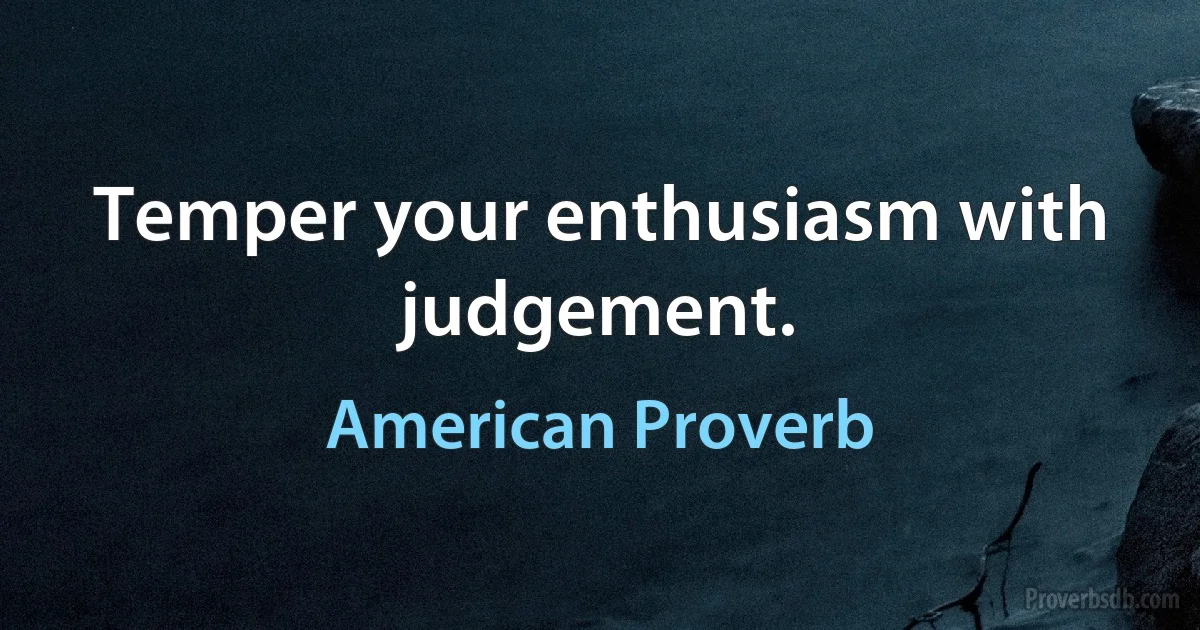 Temper your enthusiasm with judgement. (American Proverb)