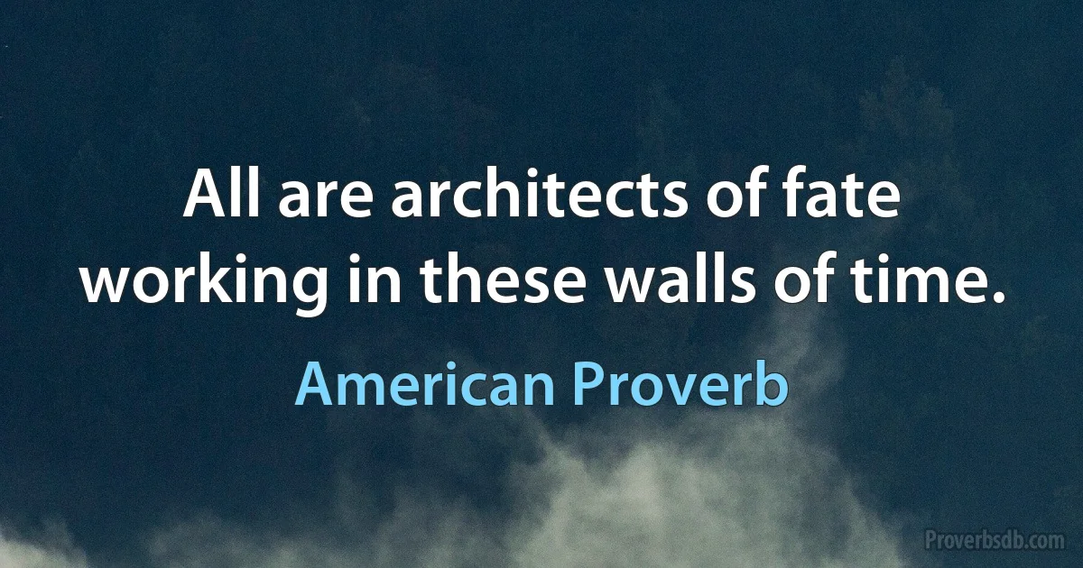 All are architects of fate working in these walls of time. (American Proverb)