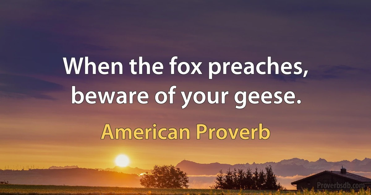 When the fox preaches, beware of your geese. (American Proverb)