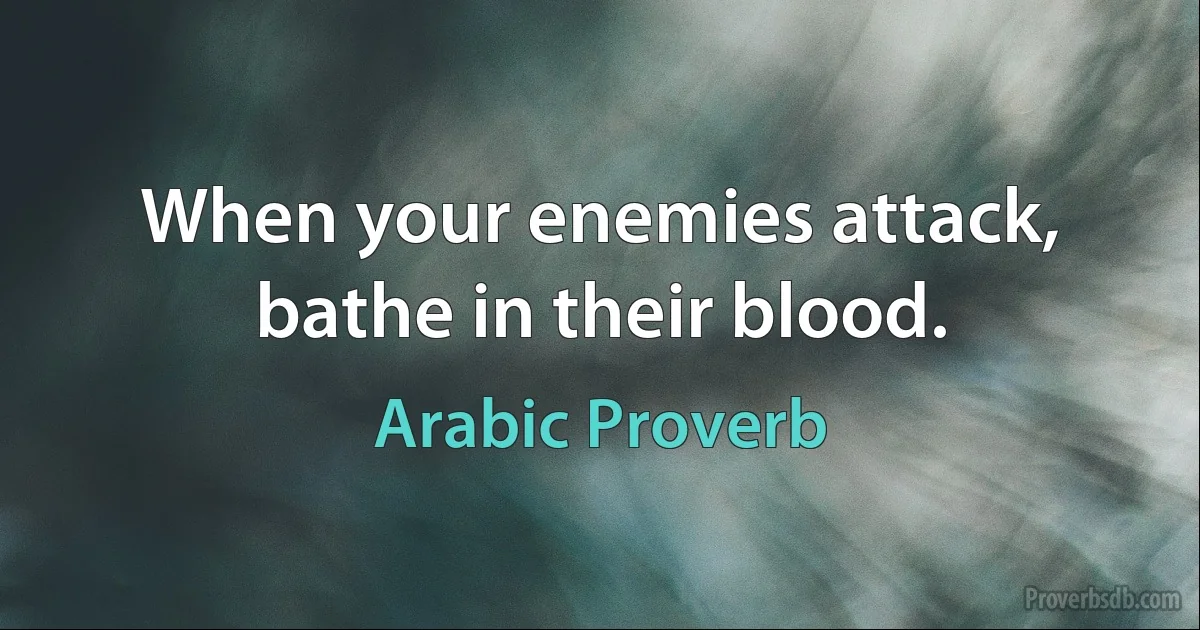 When your enemies attack, bathe in their blood. (Arabic Proverb)