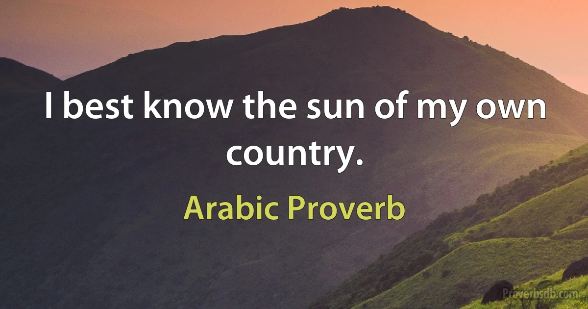 I best know the sun of my own country. (Arabic Proverb)