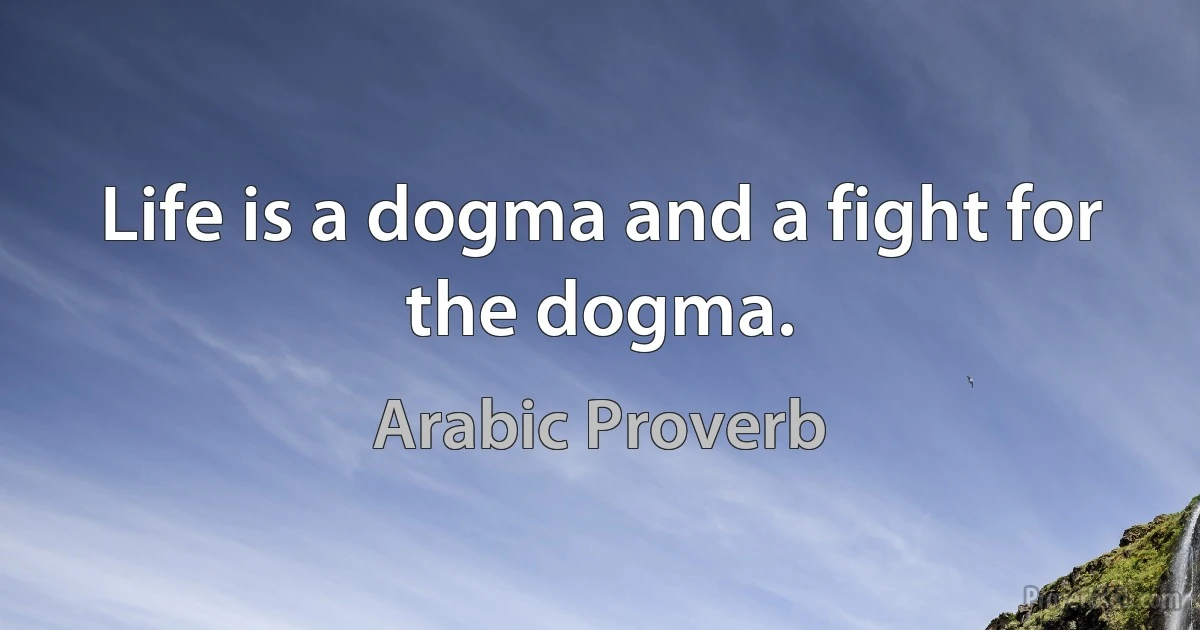 Life is a dogma and a fight for the dogma. (Arabic Proverb)