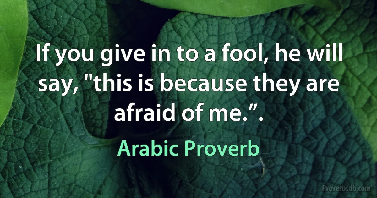 If you give in to a fool, he will say, "this is because they are afraid of me.”. (Arabic Proverb)