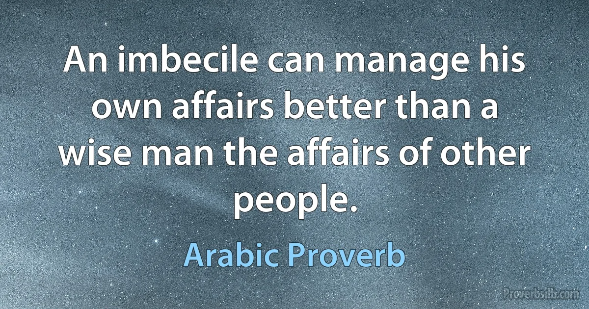 An imbecile can manage his own affairs better than a wise man the affairs of other people. (Arabic Proverb)