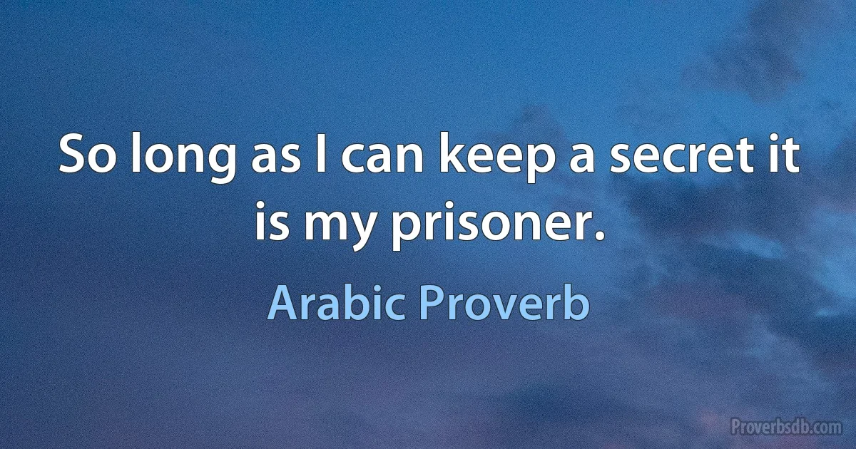 So long as I can keep a secret it is my prisoner. (Arabic Proverb)