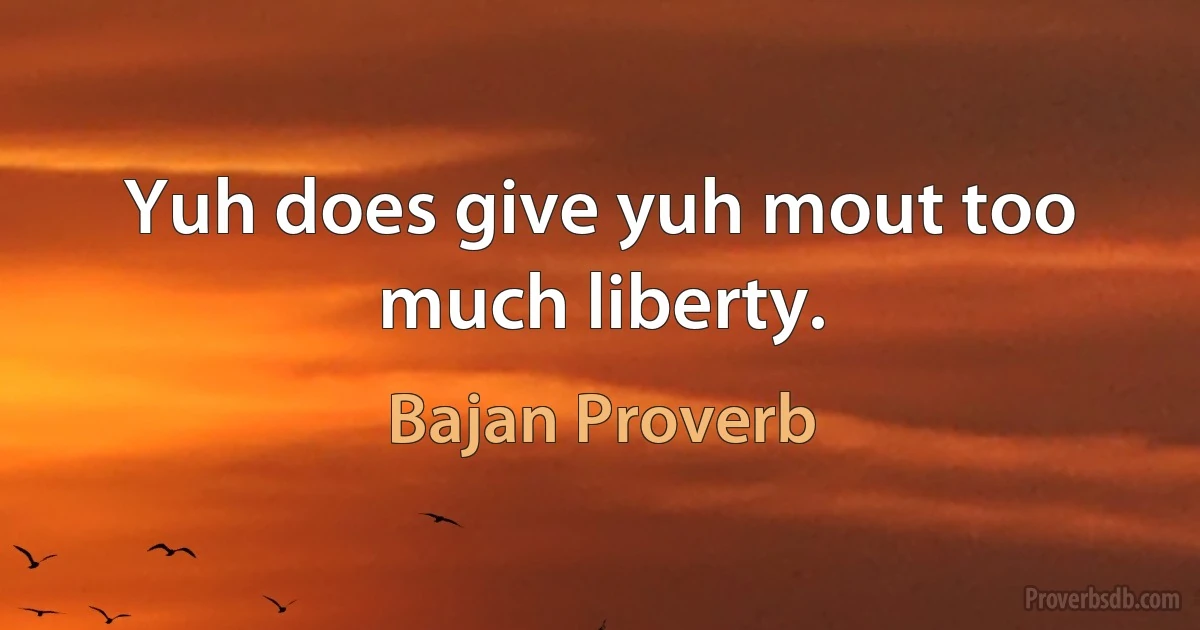 Yuh does give yuh mout too much liberty. (Bajan Proverb)