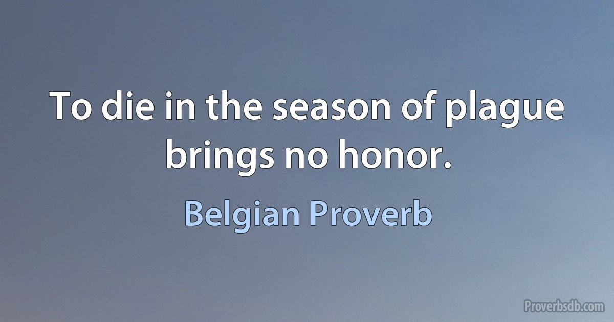 To die in the season of plague brings no honor. (Belgian Proverb)