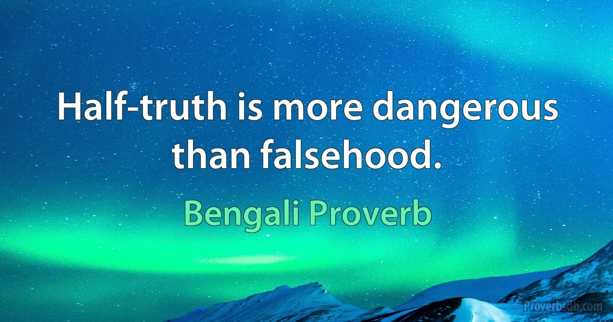 Half-truth is more dangerous than falsehood. (Bengali Proverb)