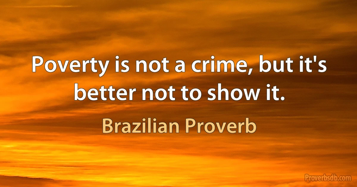 Poverty is not a crime, but it's better not to show it. (Brazilian Proverb)