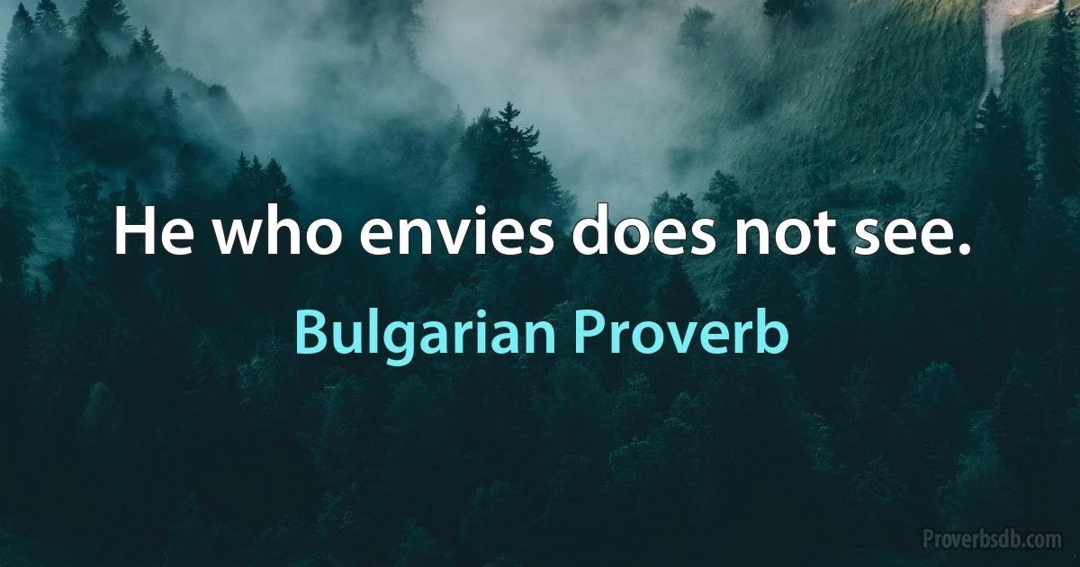 He who envies does not see. (Bulgarian Proverb)