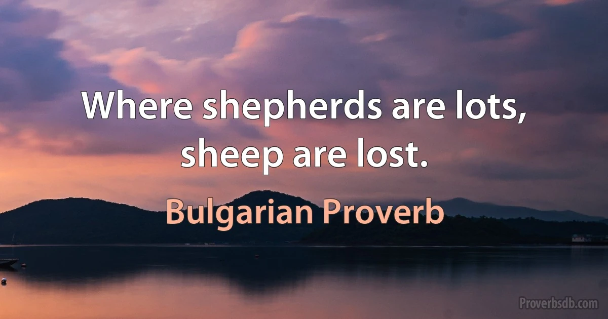 Where shepherds are lots, sheep are lost. (Bulgarian Proverb)