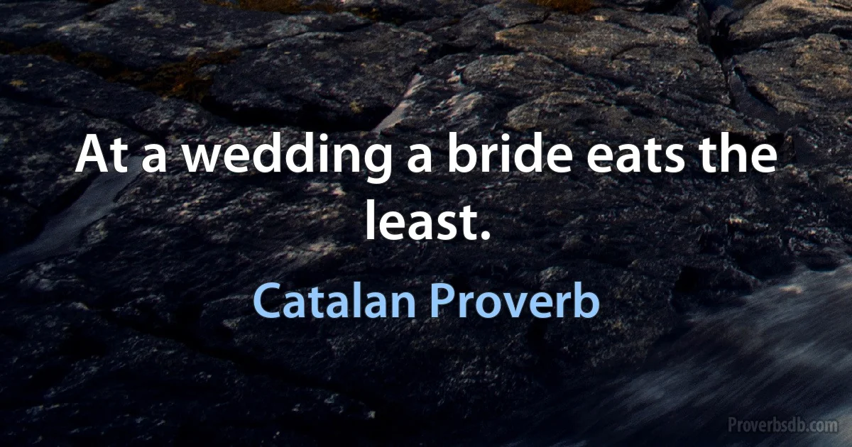 At a wedding a bride eats the least. (Catalan Proverb)