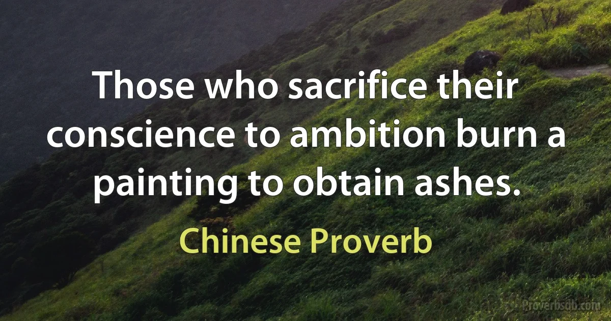 Those who sacrifice their conscience to ambition burn a painting to obtain ashes. (Chinese Proverb)