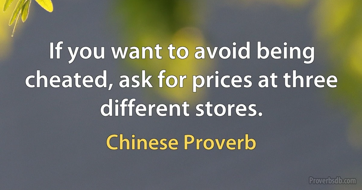 If you want to avoid being cheated, ask for prices at three different stores. (Chinese Proverb)