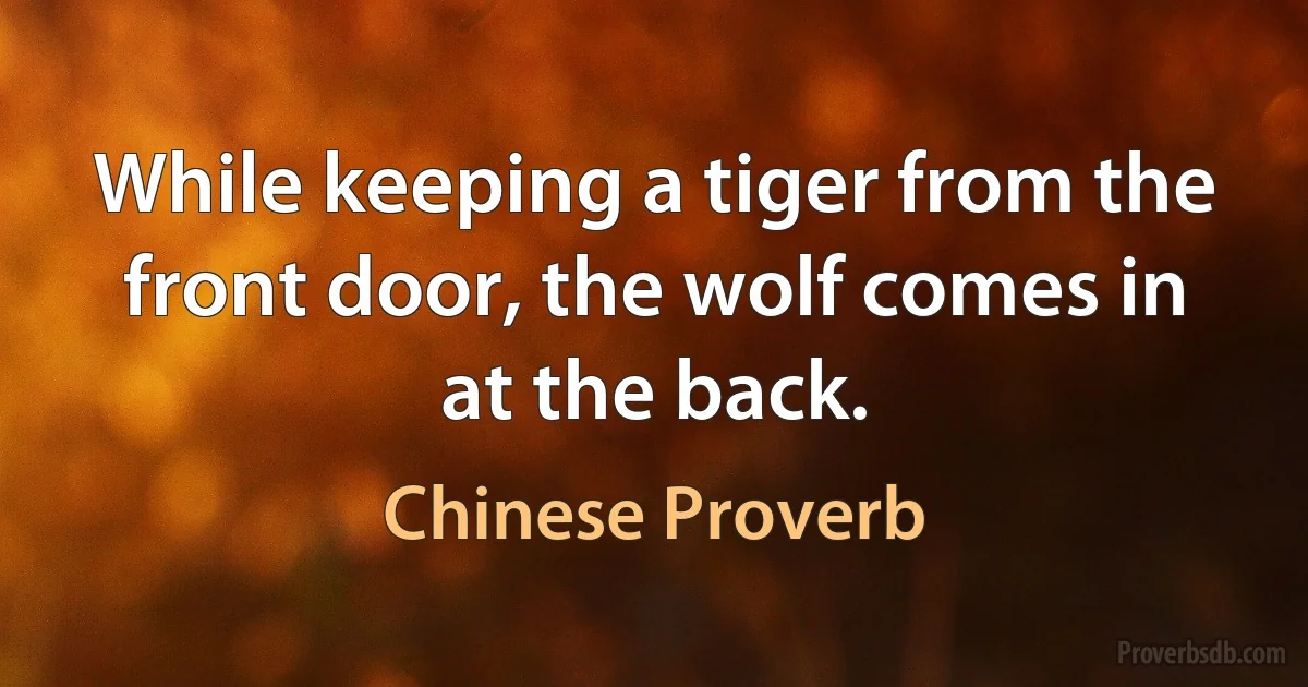 While keeping a tiger from the front door, the wolf comes in at the back. (Chinese Proverb)