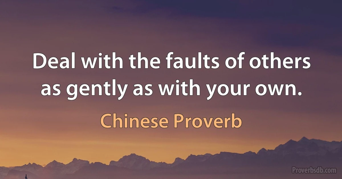 Deal with the faults of others as gently as with your own. (Chinese Proverb)