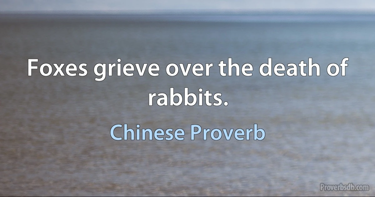 Foxes grieve over the death of rabbits. (Chinese Proverb)