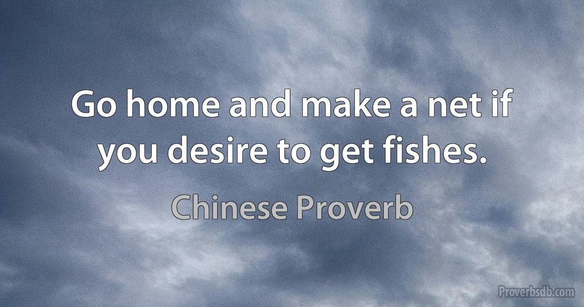 Go home and make a net if you desire to get fishes. (Chinese Proverb)