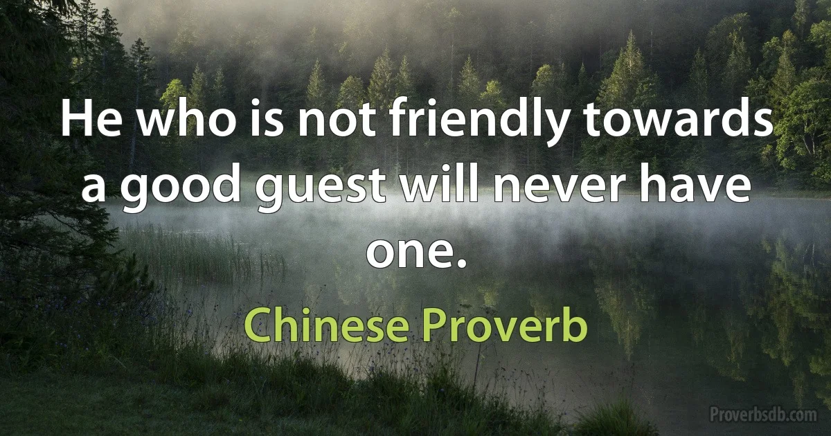 He who is not friendly towards a good guest will never have one. (Chinese Proverb)