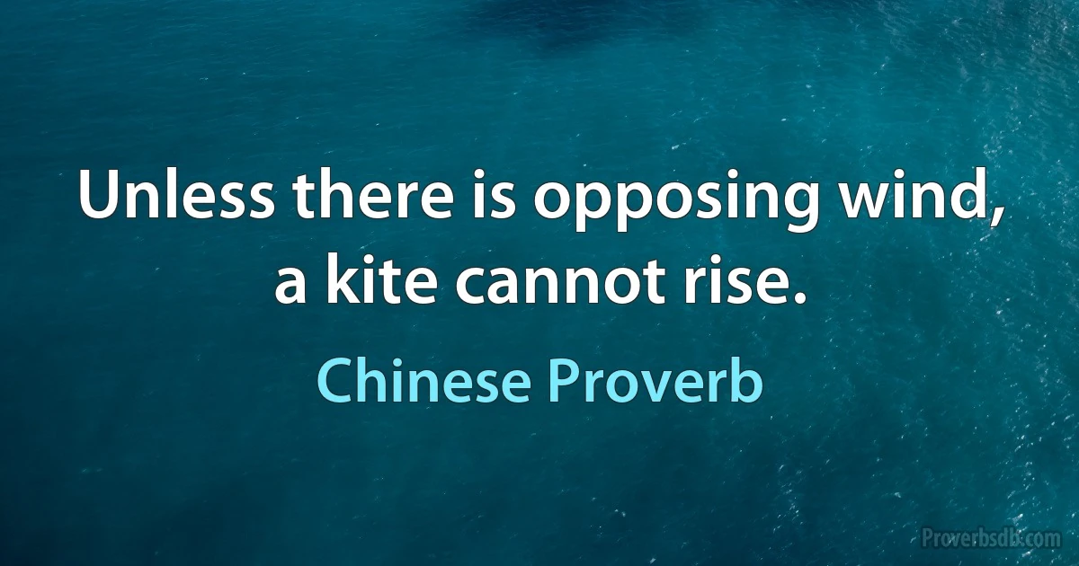 Unless there is opposing wind, a kite cannot rise. (Chinese Proverb)