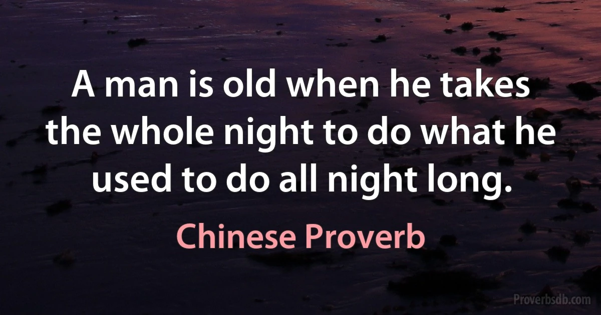 A man is old when he takes the whole night to do what he used to do all night long. (Chinese Proverb)