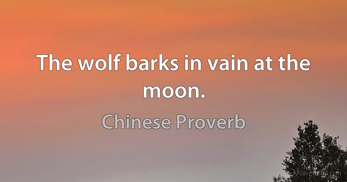 The wolf barks in vain at the moon. (Chinese Proverb)