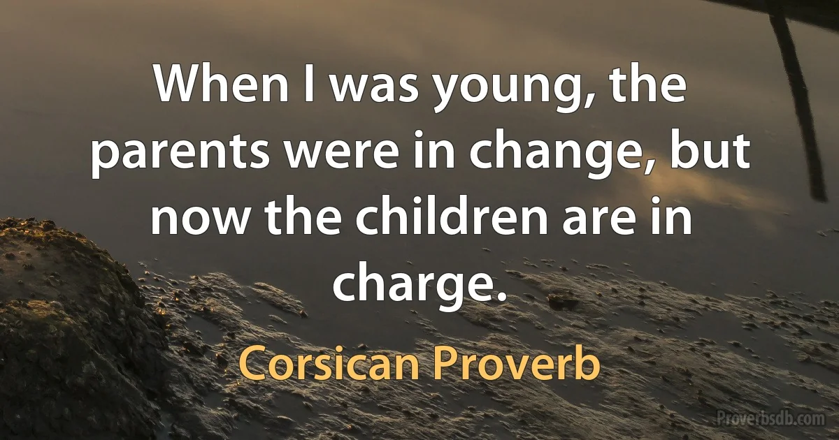 When I was young, the parents were in change, but now the children are in charge. (Corsican Proverb)