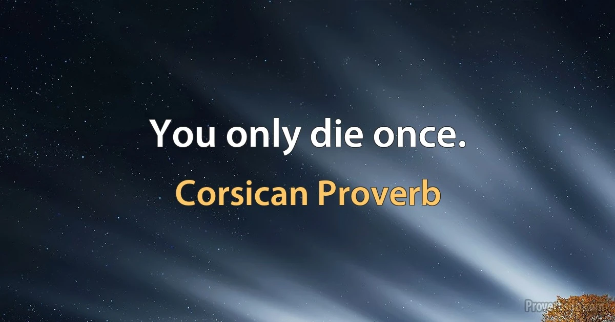 You only die once. (Corsican Proverb)