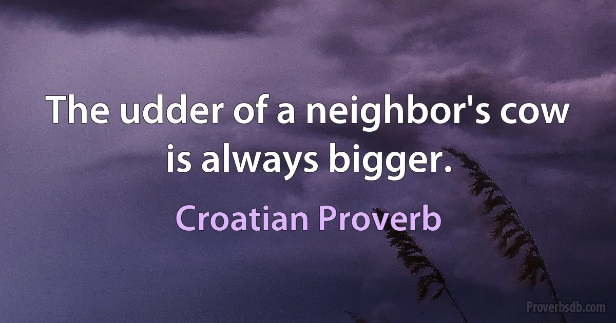 The udder of a neighbor's cow is always bigger. (Croatian Proverb)