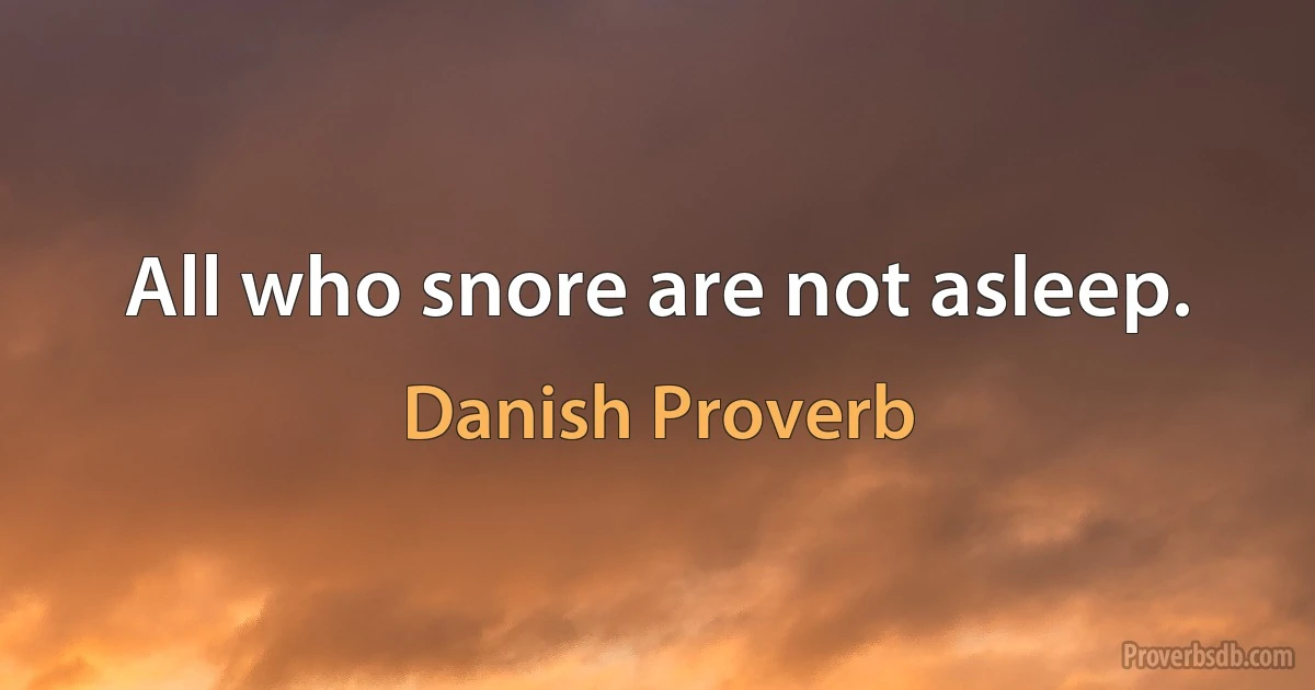 All who snore are not asleep. (Danish Proverb)