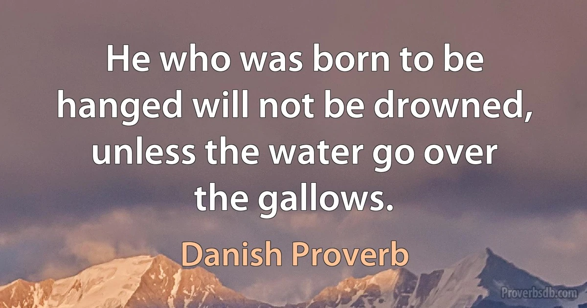 He who was born to be hanged will not be drowned, unless the water go over the gallows. (Danish Proverb)