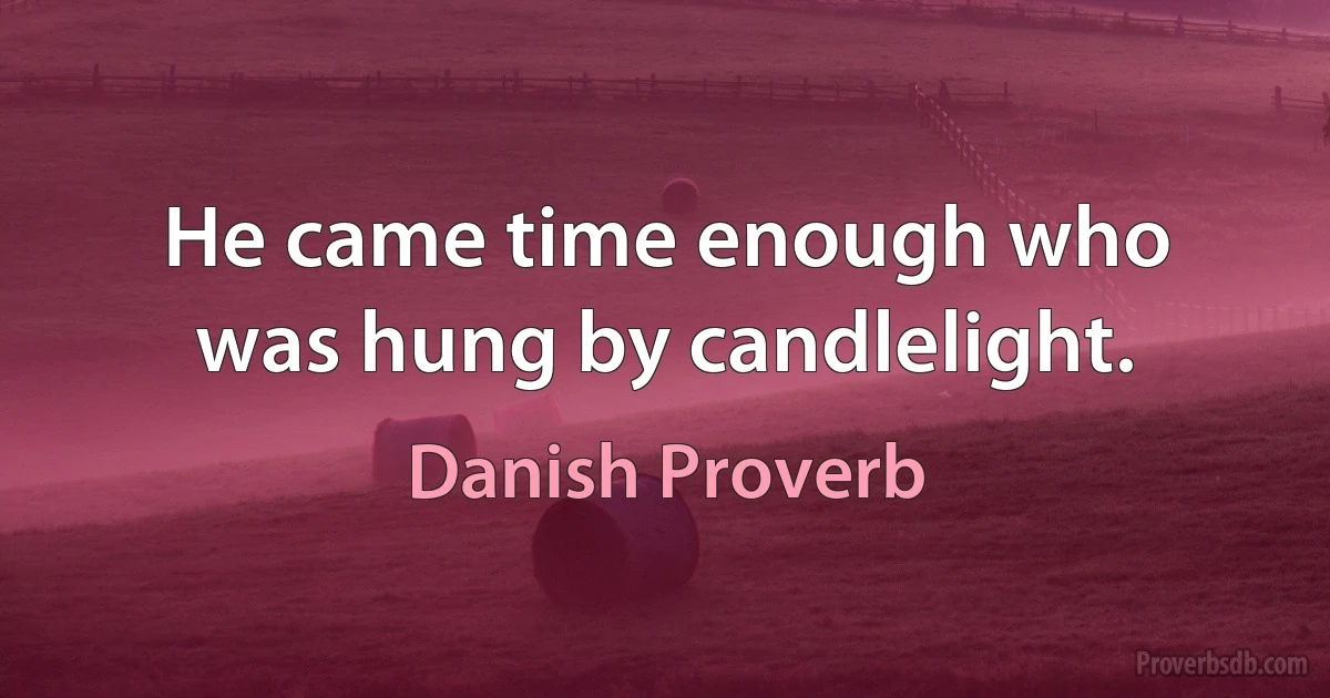 He came time enough who was hung by candlelight. (Danish Proverb)