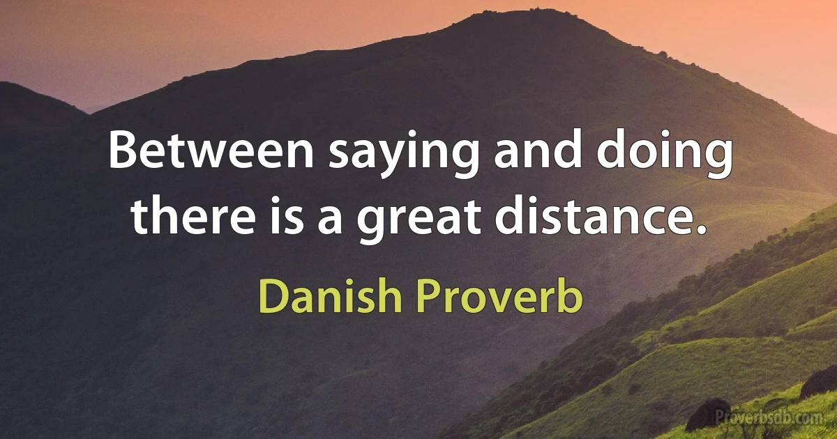 Between saying and doing there is a great distance. (Danish Proverb)