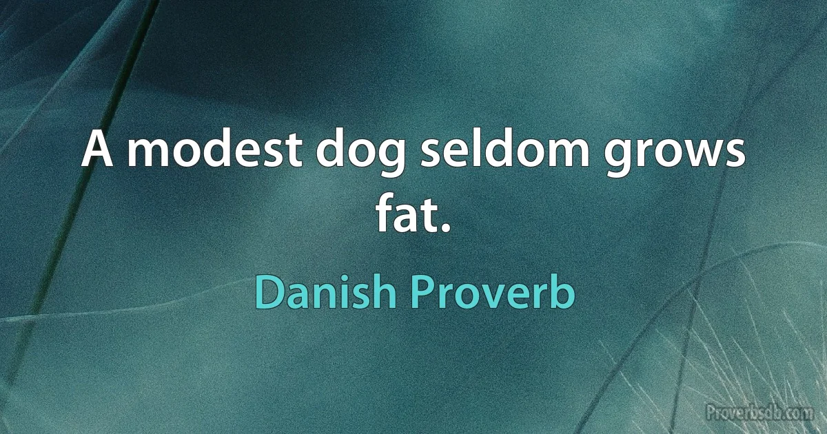 A modest dog seldom grows fat. (Danish Proverb)