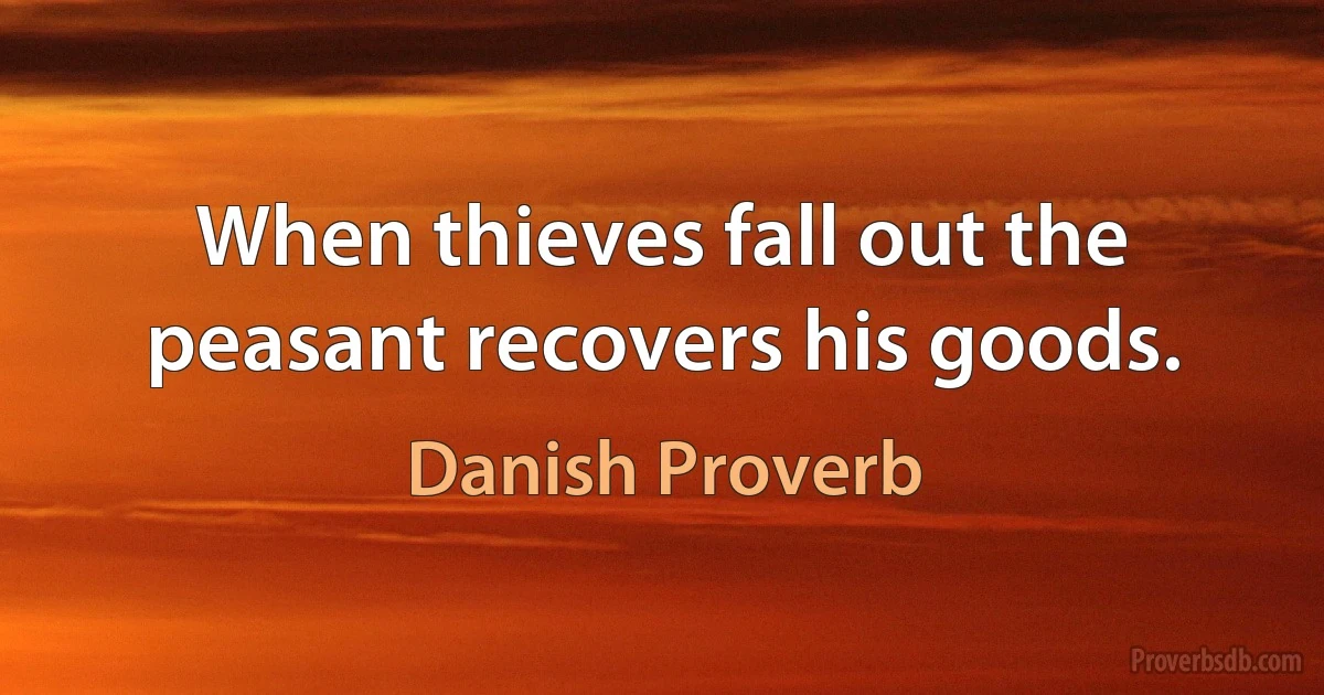 When thieves fall out the peasant recovers his goods. (Danish Proverb)