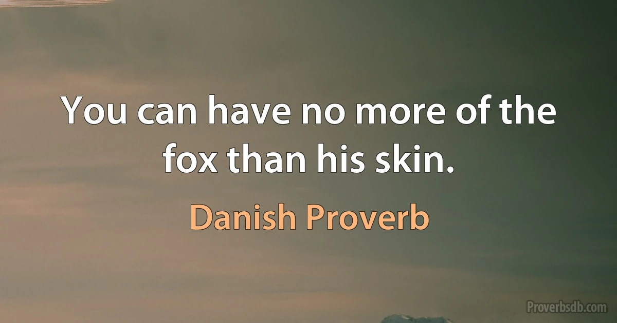 You can have no more of the fox than his skin. (Danish Proverb)