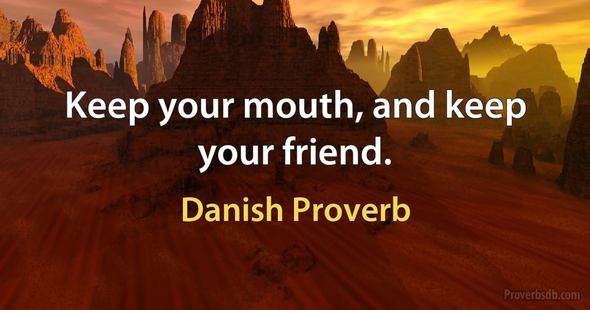 Keep your mouth, and keep your friend. (Danish Proverb)