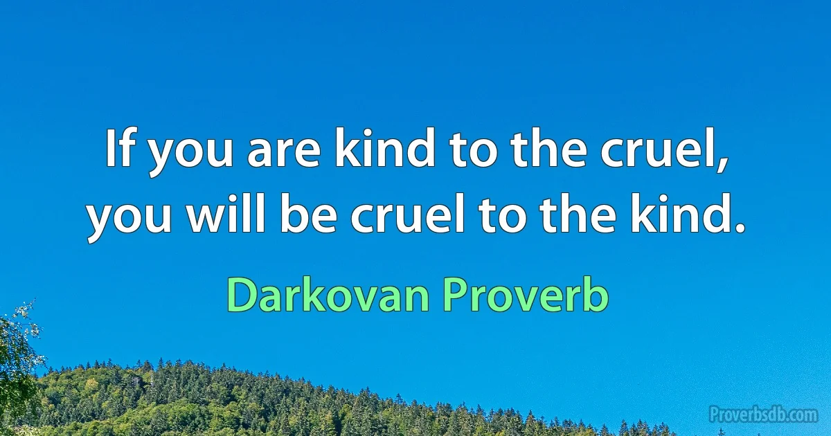 If you are kind to the cruel, you will be cruel to the kind. (Darkovan Proverb)