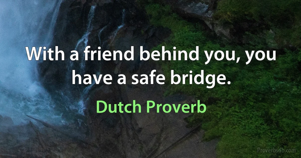 With a friend behind you, you have a safe bridge. (Dutch Proverb)