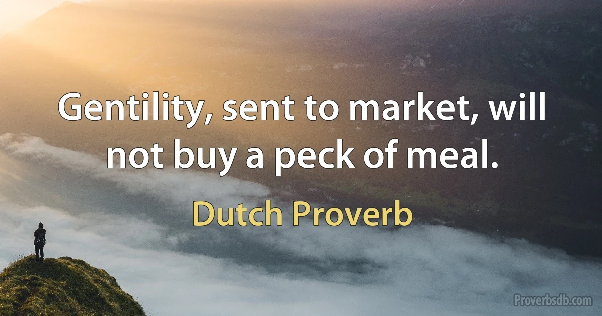 Gentility, sent to market, will not buy a peck of meal. (Dutch Proverb)