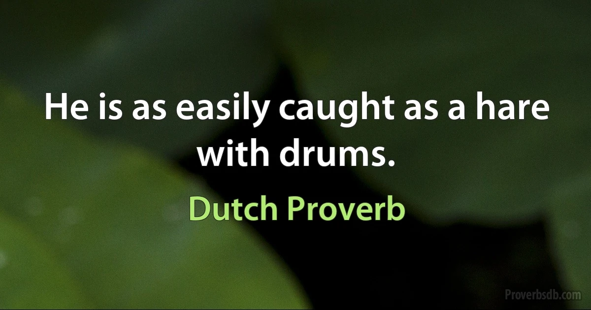 He is as easily caught as a hare with drums. (Dutch Proverb)