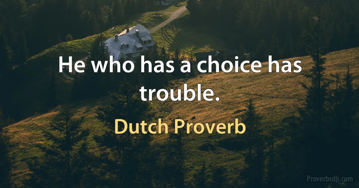 He who has a choice has trouble. (Dutch Proverb)