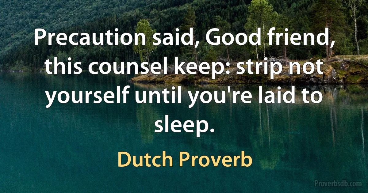 Precaution said, Good friend, this counsel keep: strip not yourself until you're laid to sleep. (Dutch Proverb)